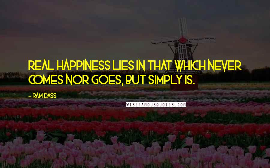 Ram Dass Quotes: Real happiness lies in that which never comes nor goes, but simply is.