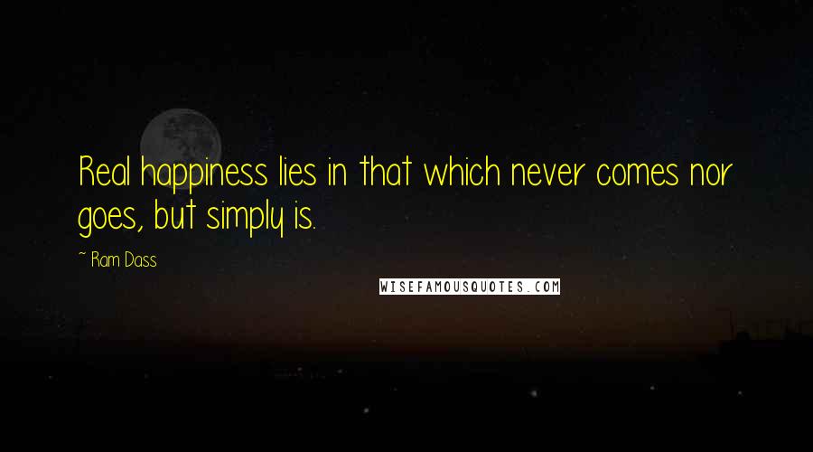 Ram Dass Quotes: Real happiness lies in that which never comes nor goes, but simply is.