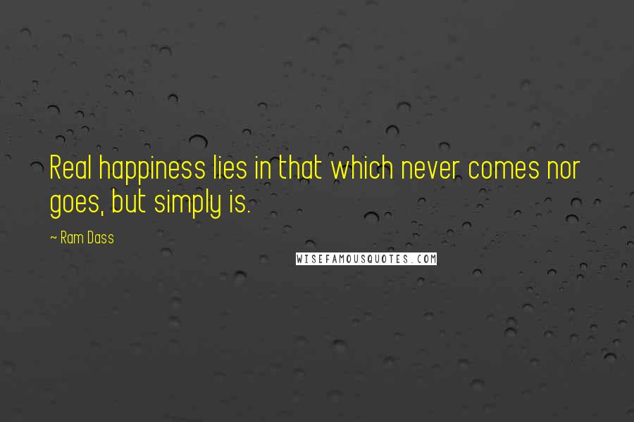 Ram Dass Quotes: Real happiness lies in that which never comes nor goes, but simply is.