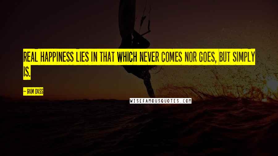 Ram Dass Quotes: Real happiness lies in that which never comes nor goes, but simply is.