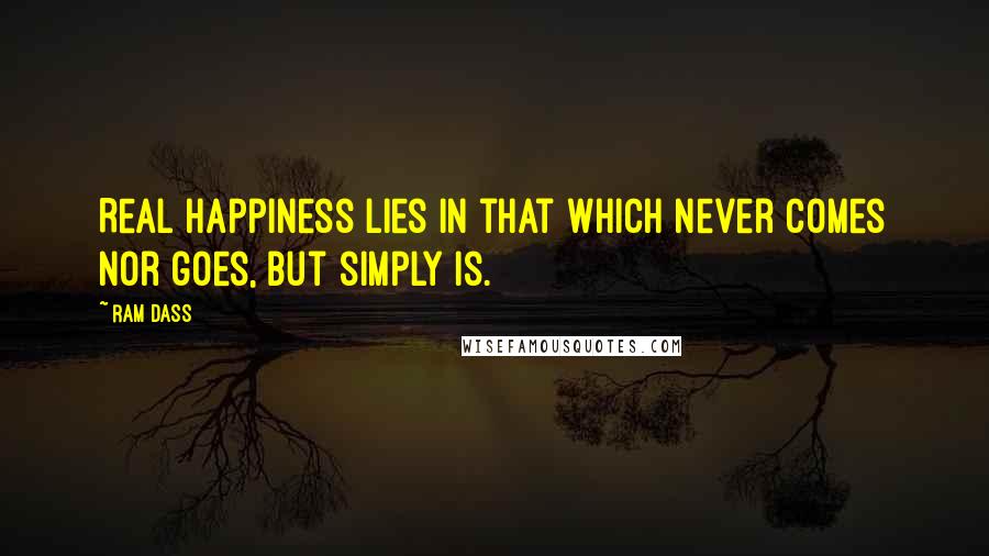 Ram Dass Quotes: Real happiness lies in that which never comes nor goes, but simply is.