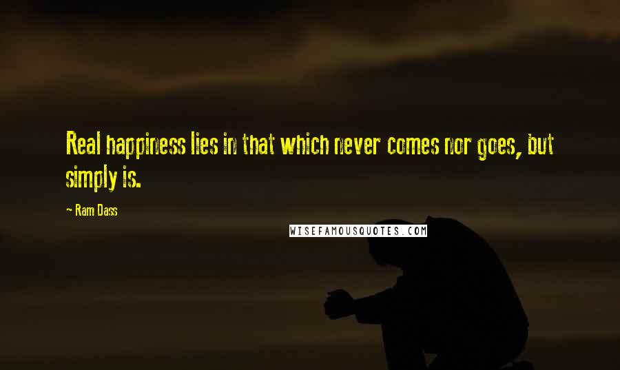 Ram Dass Quotes: Real happiness lies in that which never comes nor goes, but simply is.