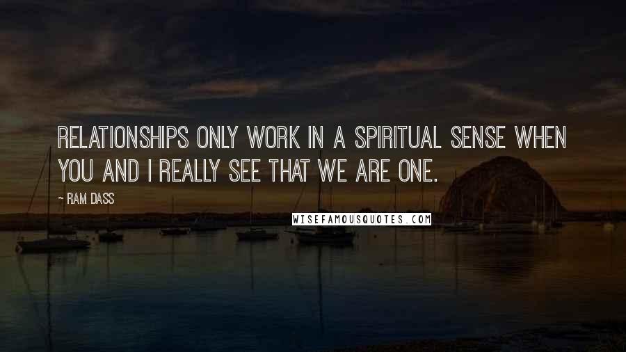 Ram Dass Quotes: Relationships only work in a spiritual sense when you and I really see that we are one.