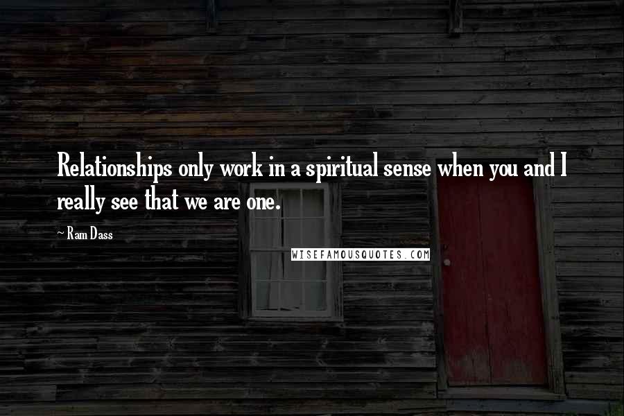 Ram Dass Quotes: Relationships only work in a spiritual sense when you and I really see that we are one.