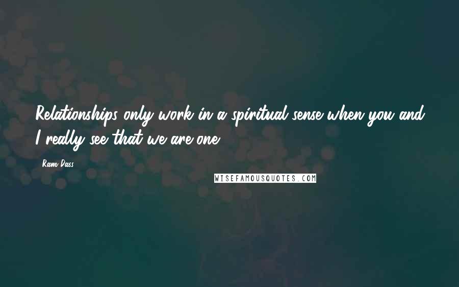 Ram Dass Quotes: Relationships only work in a spiritual sense when you and I really see that we are one.