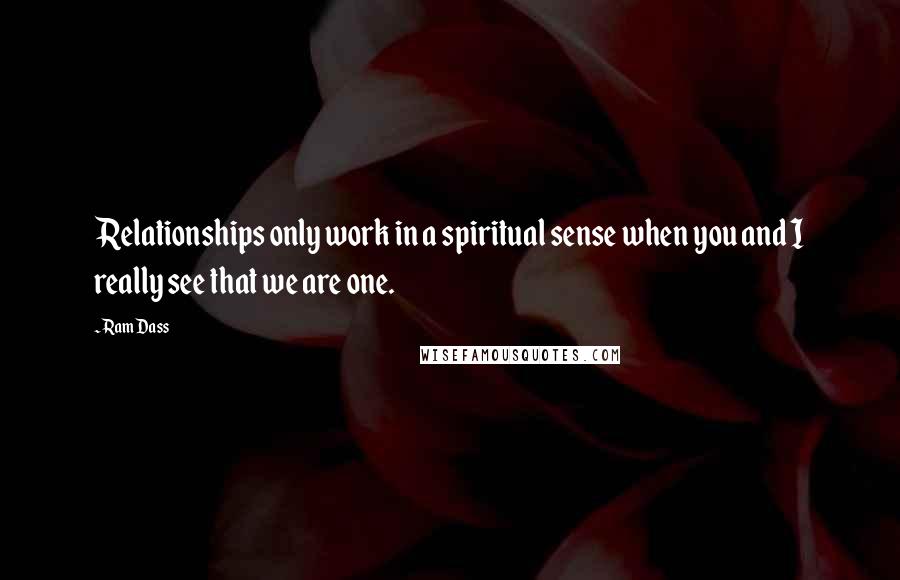 Ram Dass Quotes: Relationships only work in a spiritual sense when you and I really see that we are one.