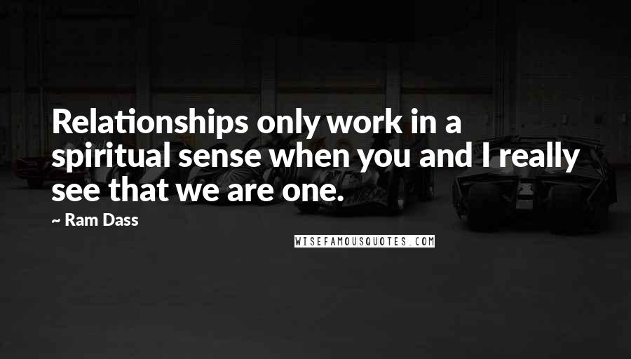 Ram Dass Quotes: Relationships only work in a spiritual sense when you and I really see that we are one.