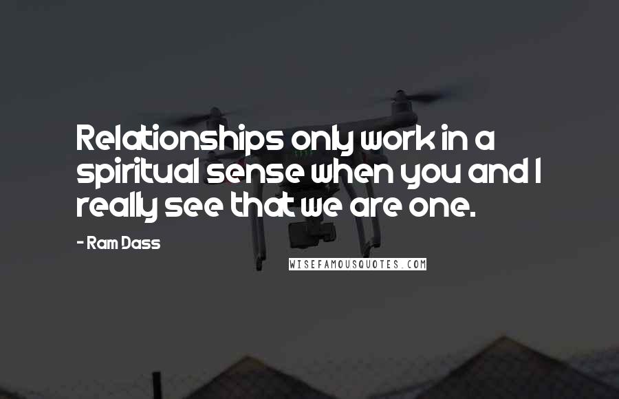 Ram Dass Quotes: Relationships only work in a spiritual sense when you and I really see that we are one.