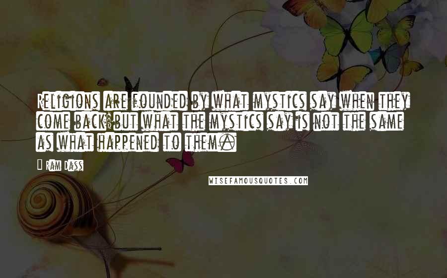 Ram Dass Quotes: Religions are founded by what mystics say when they come back;but what the mystics say is not the same as what happened to them.