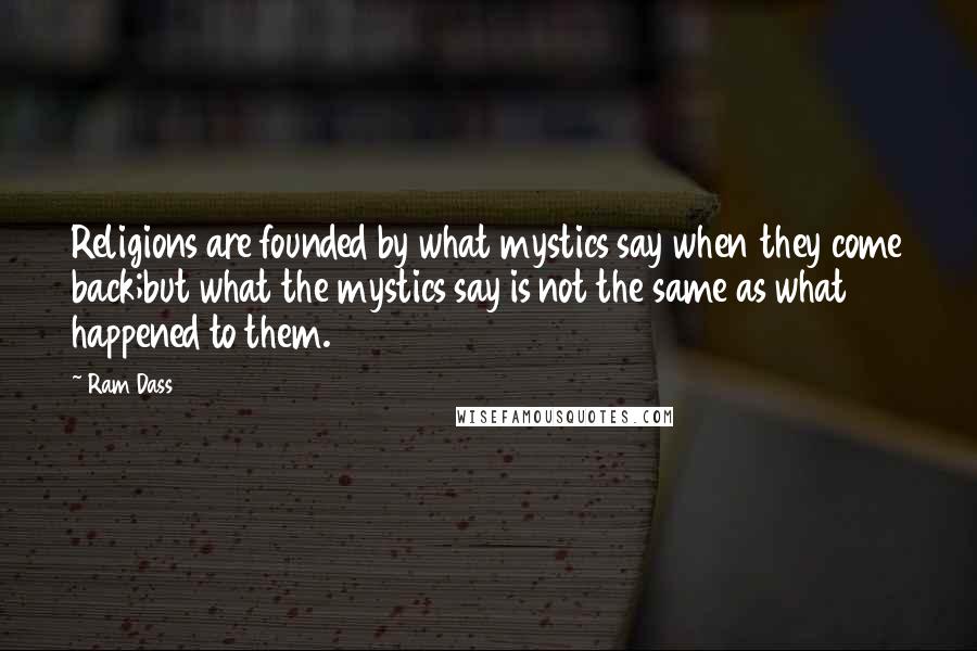 Ram Dass Quotes: Religions are founded by what mystics say when they come back;but what the mystics say is not the same as what happened to them.