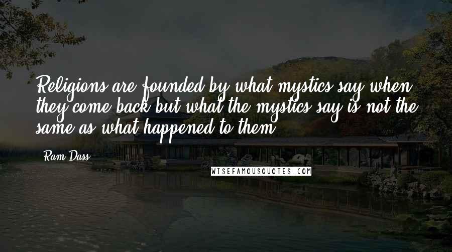 Ram Dass Quotes: Religions are founded by what mystics say when they come back;but what the mystics say is not the same as what happened to them.