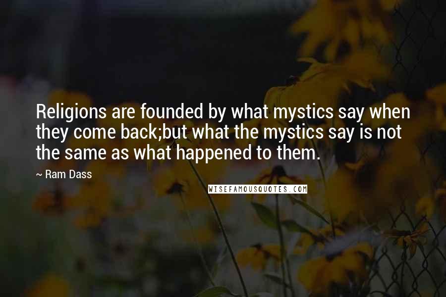 Ram Dass Quotes: Religions are founded by what mystics say when they come back;but what the mystics say is not the same as what happened to them.