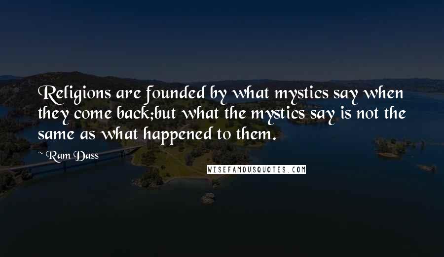 Ram Dass Quotes: Religions are founded by what mystics say when they come back;but what the mystics say is not the same as what happened to them.