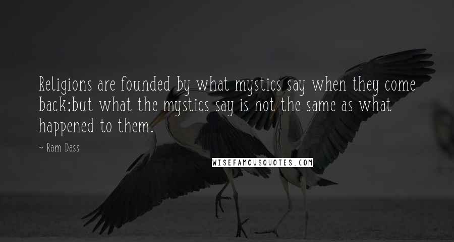 Ram Dass Quotes: Religions are founded by what mystics say when they come back;but what the mystics say is not the same as what happened to them.