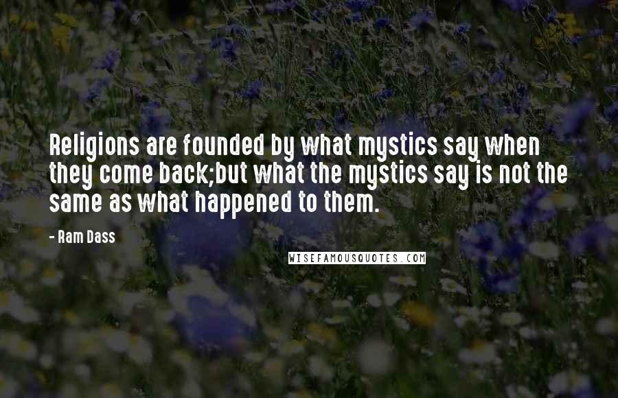 Ram Dass Quotes: Religions are founded by what mystics say when they come back;but what the mystics say is not the same as what happened to them.