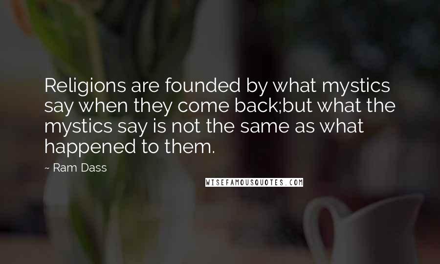 Ram Dass Quotes: Religions are founded by what mystics say when they come back;but what the mystics say is not the same as what happened to them.