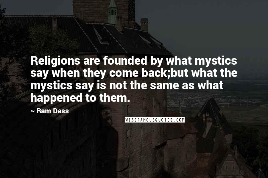 Ram Dass Quotes: Religions are founded by what mystics say when they come back;but what the mystics say is not the same as what happened to them.