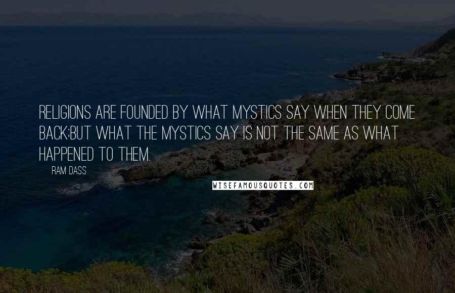 Ram Dass Quotes: Religions are founded by what mystics say when they come back;but what the mystics say is not the same as what happened to them.