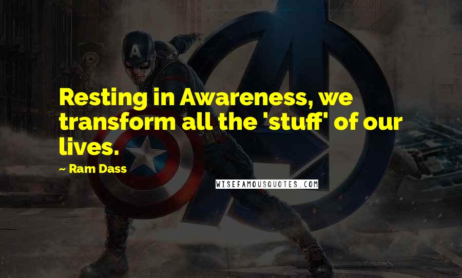 Ram Dass Quotes: Resting in Awareness, we transform all the 'stuff' of our lives.