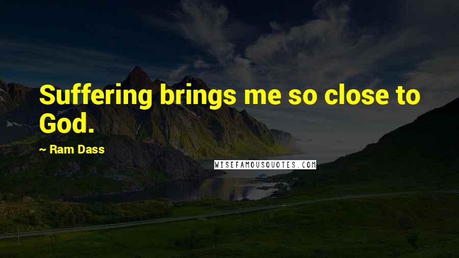 Ram Dass Quotes: Suffering brings me so close to God.