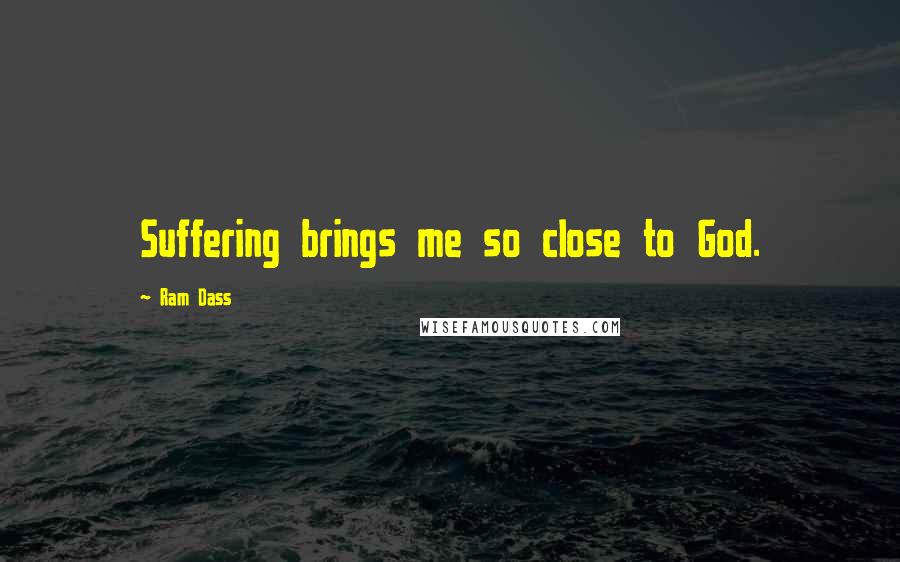 Ram Dass Quotes: Suffering brings me so close to God.