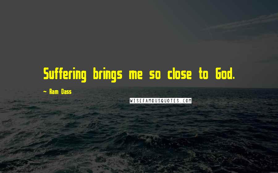 Ram Dass Quotes: Suffering brings me so close to God.