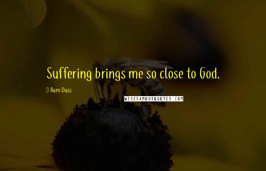 Ram Dass Quotes: Suffering brings me so close to God.