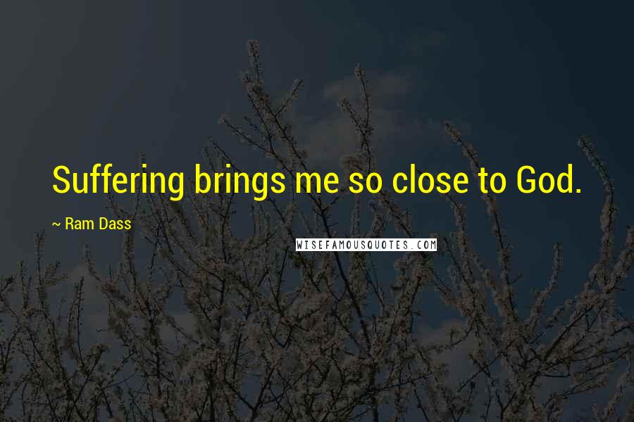 Ram Dass Quotes: Suffering brings me so close to God.