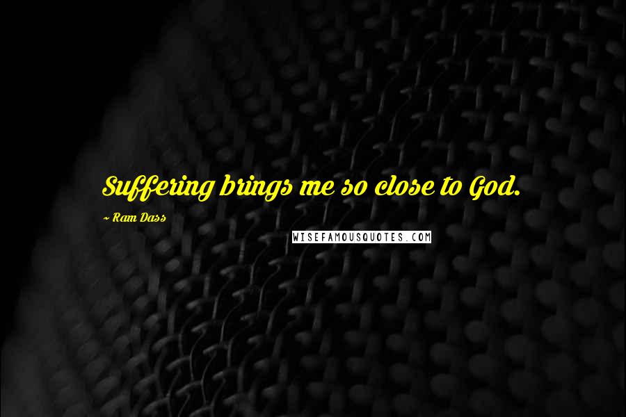 Ram Dass Quotes: Suffering brings me so close to God.