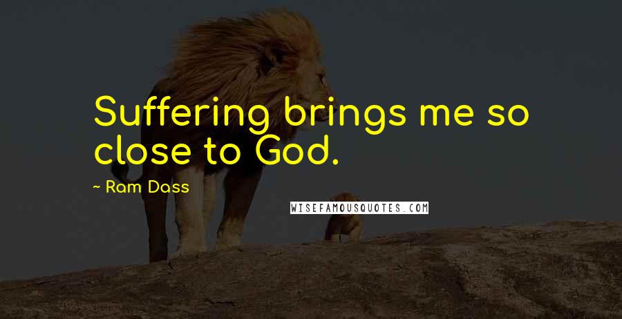 Ram Dass Quotes: Suffering brings me so close to God.