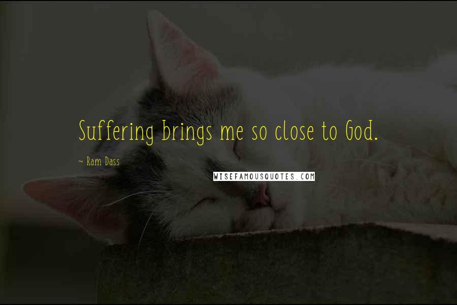 Ram Dass Quotes: Suffering brings me so close to God.