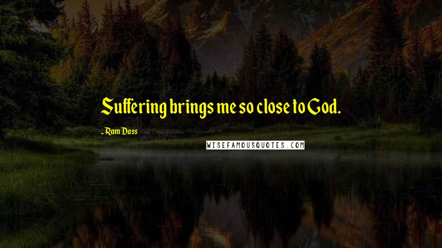 Ram Dass Quotes: Suffering brings me so close to God.