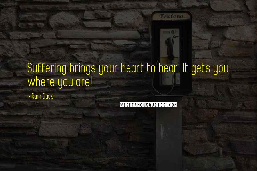 Ram Dass Quotes: Suffering brings your heart to bear. It gets you where you are!