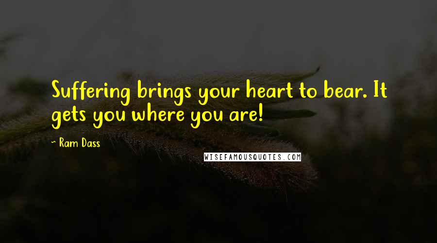 Ram Dass Quotes: Suffering brings your heart to bear. It gets you where you are!