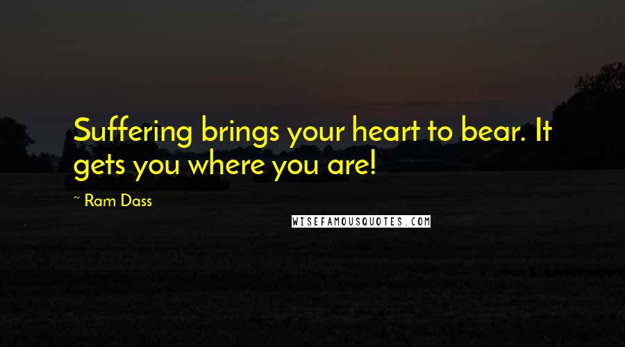 Ram Dass Quotes: Suffering brings your heart to bear. It gets you where you are!