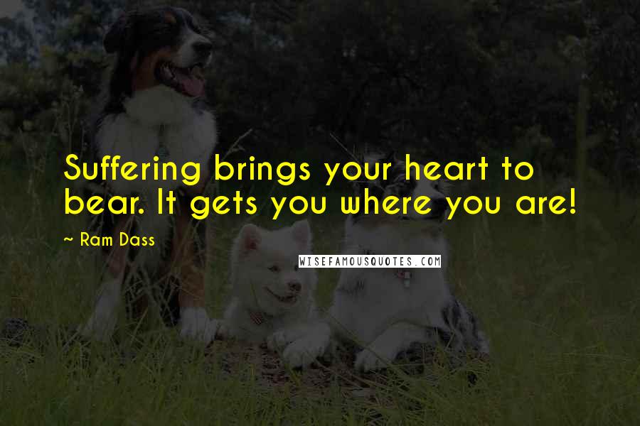 Ram Dass Quotes: Suffering brings your heart to bear. It gets you where you are!