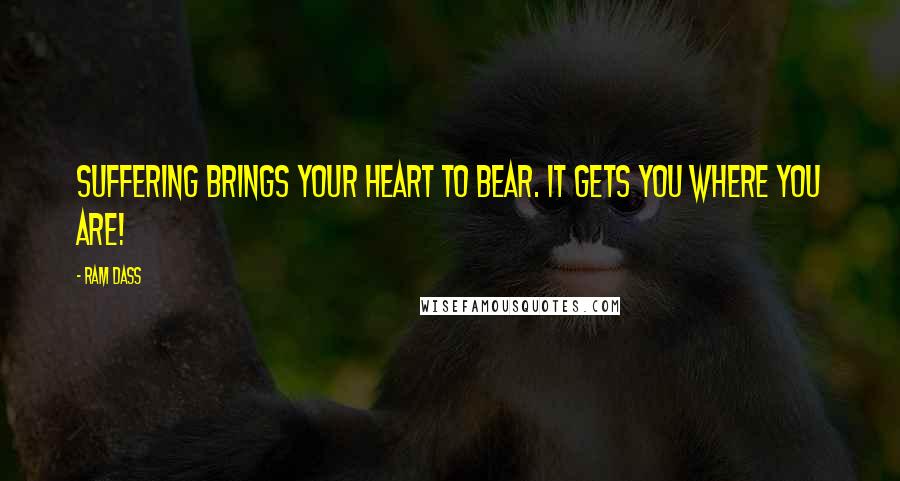 Ram Dass Quotes: Suffering brings your heart to bear. It gets you where you are!