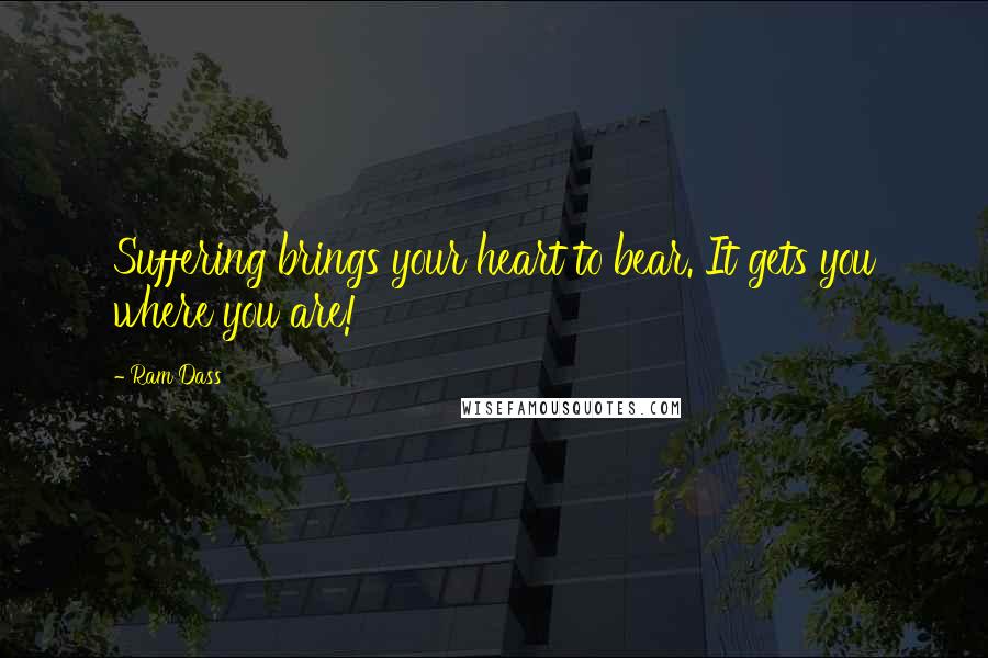 Ram Dass Quotes: Suffering brings your heart to bear. It gets you where you are!