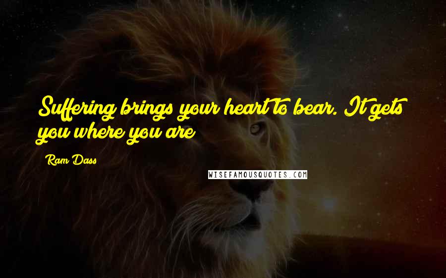 Ram Dass Quotes: Suffering brings your heart to bear. It gets you where you are!