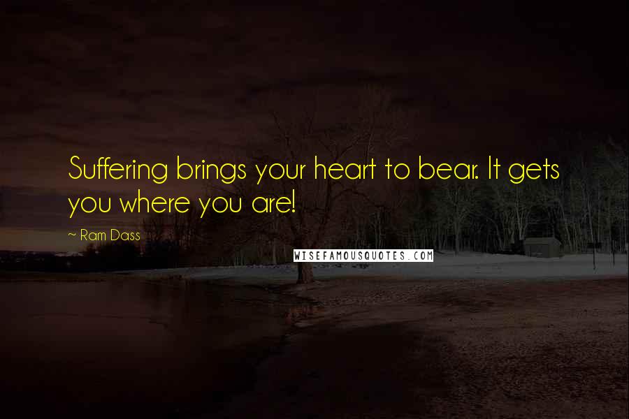 Ram Dass Quotes: Suffering brings your heart to bear. It gets you where you are!