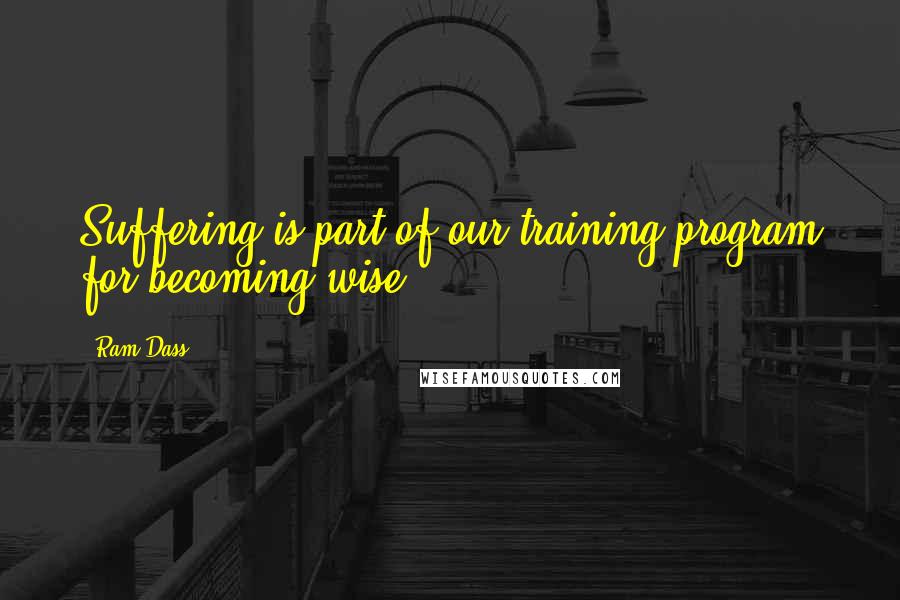 Ram Dass Quotes: Suffering is part of our training program for becoming wise.