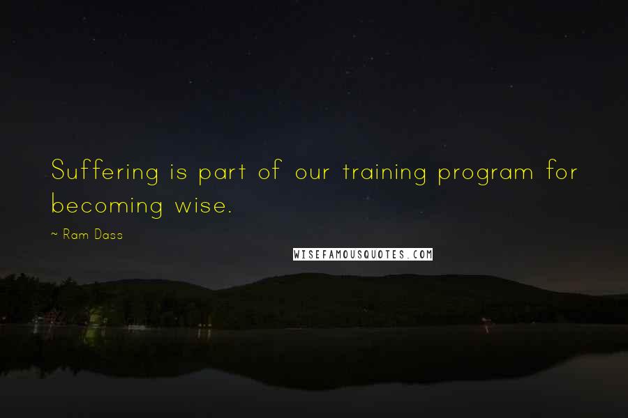 Ram Dass Quotes: Suffering is part of our training program for becoming wise.