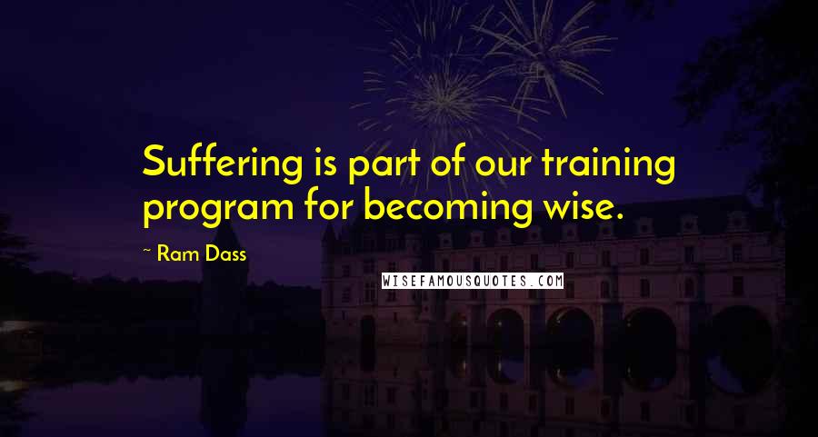 Ram Dass Quotes: Suffering is part of our training program for becoming wise.