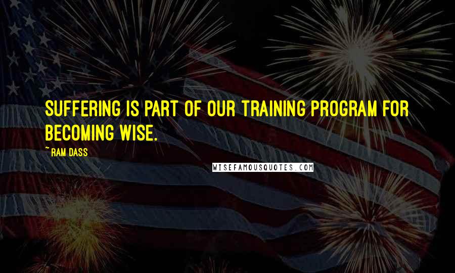 Ram Dass Quotes: Suffering is part of our training program for becoming wise.