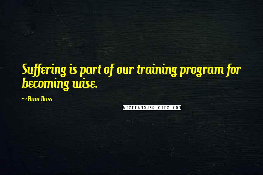 Ram Dass Quotes: Suffering is part of our training program for becoming wise.