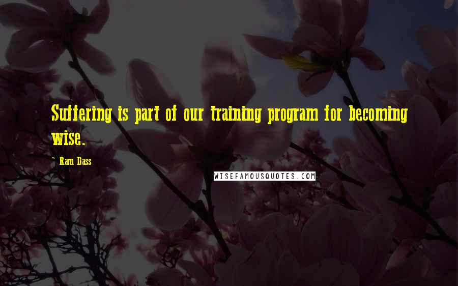 Ram Dass Quotes: Suffering is part of our training program for becoming wise.