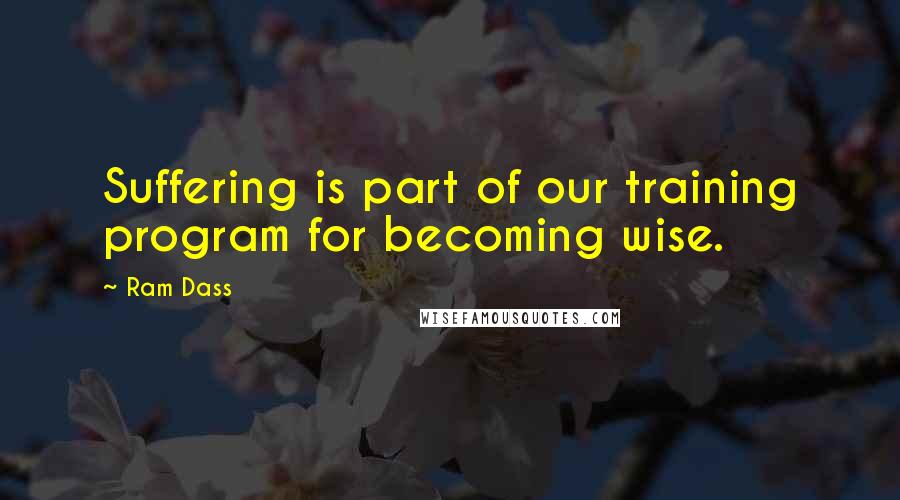 Ram Dass Quotes: Suffering is part of our training program for becoming wise.