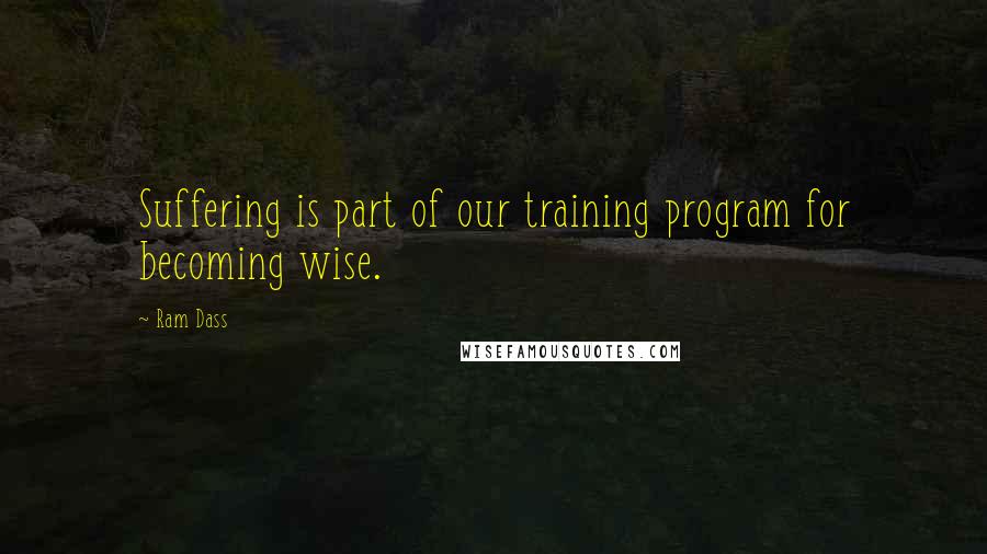 Ram Dass Quotes: Suffering is part of our training program for becoming wise.