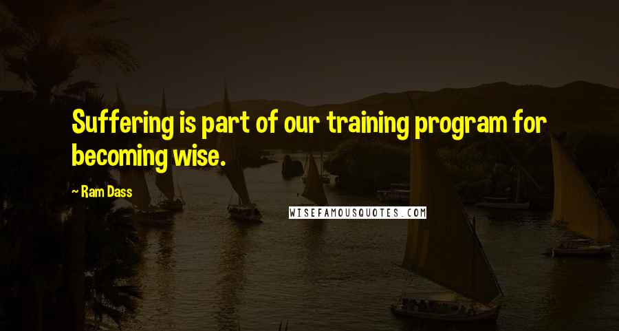 Ram Dass Quotes: Suffering is part of our training program for becoming wise.