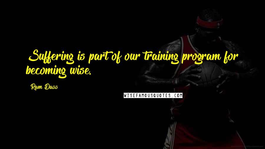 Ram Dass Quotes: Suffering is part of our training program for becoming wise.